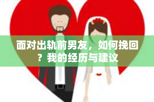 面对出轨前男友，如何挽回？我的经历与建议