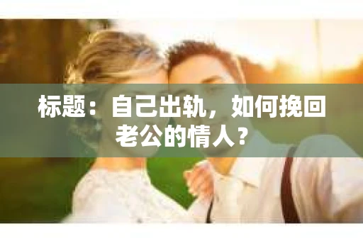 标题：自己出轨，如何挽回老公的情人？