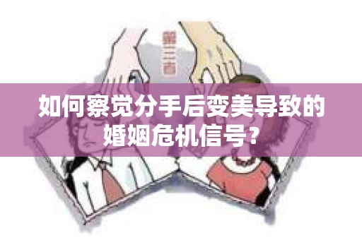 如何察觉分手后变美导致的婚姻危机信号？