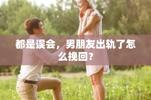 都是误会，男朋友出轨了怎么挽回？