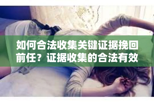 如何合法收集关键证据挽回前任？证据收集的合法有效方案