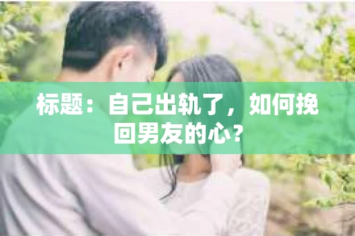 标题：自己出轨了，如何挽回男友的心？