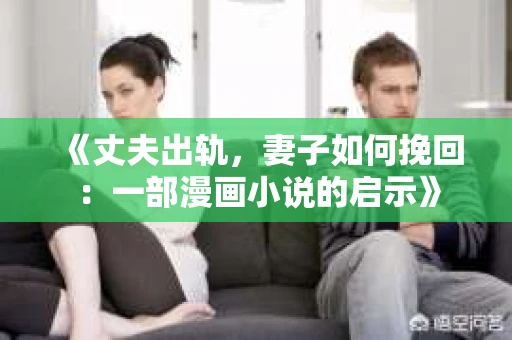 《丈夫出轨，妻子如何挽回：一部漫画小说的启示》