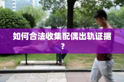 如何合法收集配偶出轨证据？