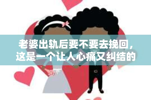 老婆出轨后要不要去挽回，这是一个让人心痛又纠结的问题。在这个问题上，每个人都有自己的看法和选择。今天，我就来和大家聊聊这个话题，希望能给大家带来一些帮助。