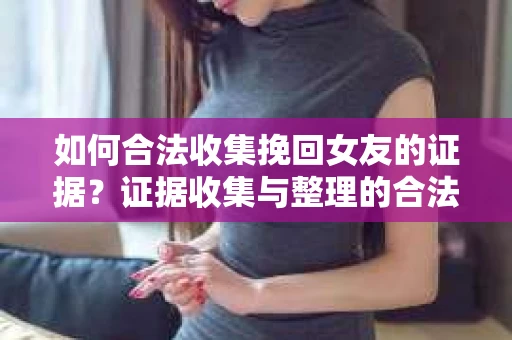 如何合法收集挽回女友的证据?证据收集与整理的合法策略怎么办? 如何合法收集挽回女友的证据?证据收集与整理的合法策略怎么办?