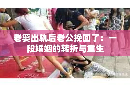 老婆出轨后老公挽回了：一段婚姻的转折与重生