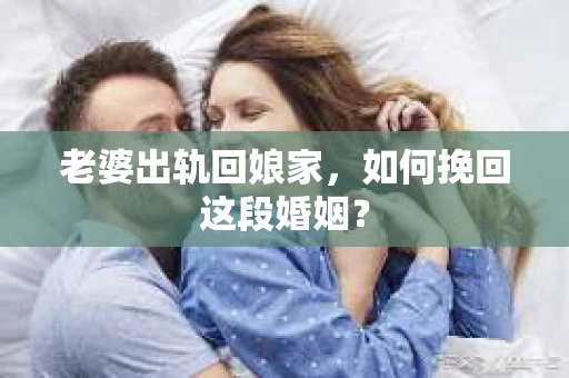 老婆出轨回娘家，如何挽回这段婚姻？