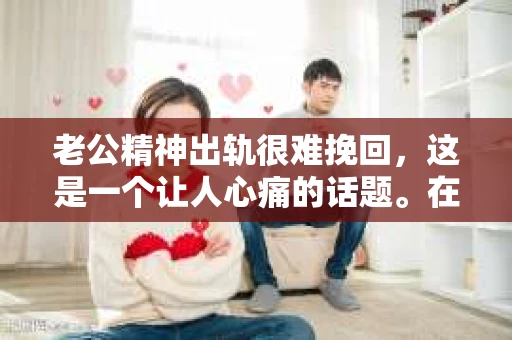 老公精神出轨很难挽回，这是一个让人心痛的话题。在婚姻生活中，当一方发现另一半精神出轨时，往往会产生强烈的痛苦和困惑。那么，面对这种情况，我们该如何应对呢？今天，就让我们一起来探讨一下这个问题。