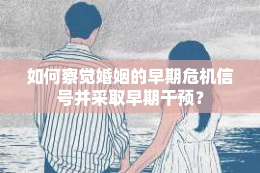 如何察觉婚姻的早期危机信号并采取早期干预？