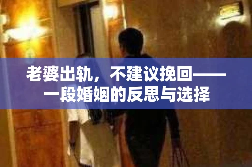 老婆出轨，不建议挽回——一段婚姻的反思与选择