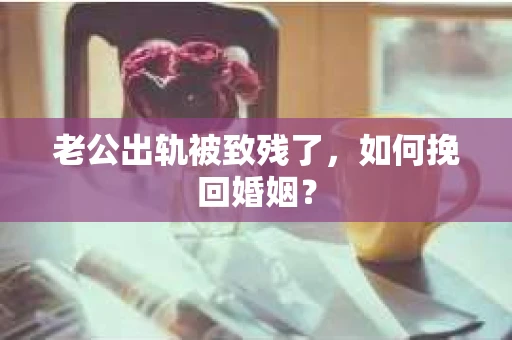 老公出轨被致残了，如何挽回婚姻？