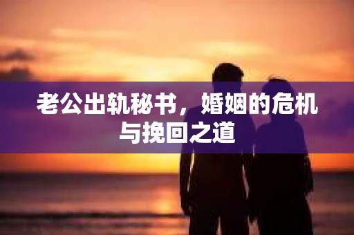 老公出轨秘书，婚姻的危机与挽回之道