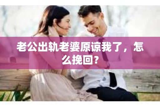 老公出轨老婆原谅我了，怎么挽回？