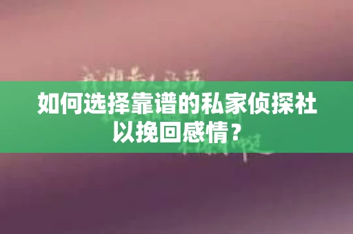 如何选择靠谱的私家侦探社以挽回感情？
