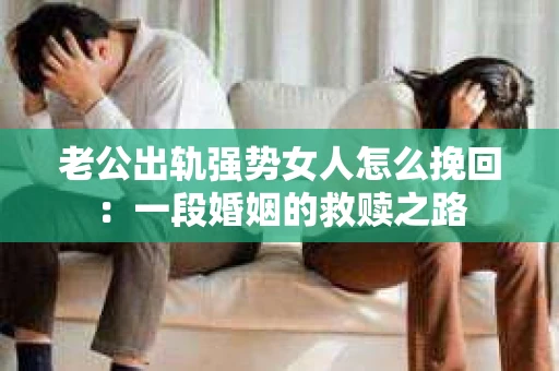 老公出轨强势女人怎么挽回：一段婚姻的救赎之路