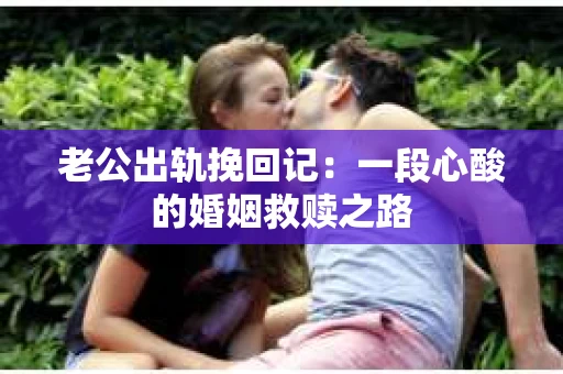 老公出轨挽回记：一段心酸的婚姻救赎之路