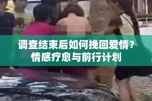 调查结束后如何挽回爱情？情感疗愈与前行计划