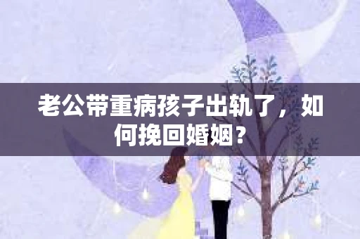 老公带重病孩子出轨了，如何挽回婚姻？