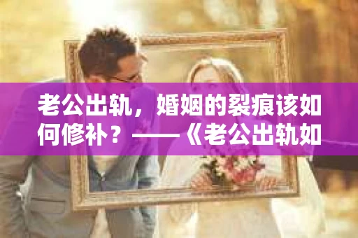 老公出轨，婚姻的裂痕该如何修补？——《老公出轨如何挽回的书》带你走出困境