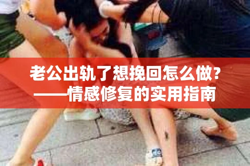老公出轨了想挽回怎么做？——情感修复的实用指南