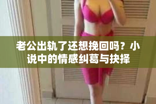 老公出轨了还想挽回吗？小说中的情感纠葛与抉择