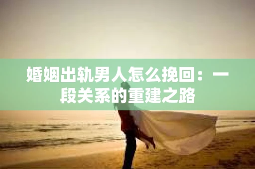 婚姻出轨男人怎么挽回：一段关系的重建之路