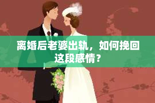 离婚后老婆出轨，如何挽回这段感情？