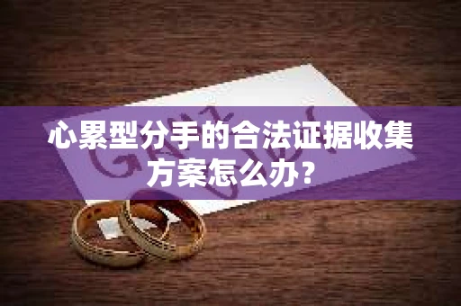 心累型分手的合法证据收集方案怎么办? 心累型分手的合法证据收集方案怎么办?