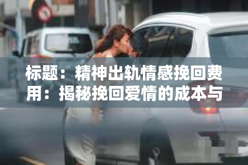 标题：精神出轨情感挽回费用：揭秘挽回爱情的成本与价值