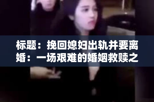 标题：挽回媳妇出轨并要离婚：一场艰难的婚姻救赎之路