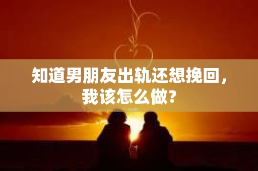 知道男朋友出轨还想挽回，我该怎么做？
