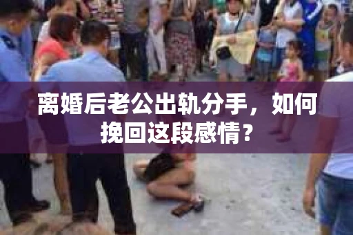 离婚后老公出轨分手，如何挽回这段感情？