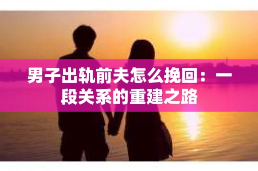 男子出轨前夫怎么挽回：一段关系的重建之路