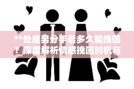 **处座男分手后多久能挽回？深度解析情感挽回时机与策略**