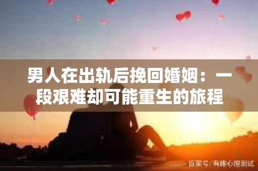 男人在出轨后挽回婚姻：一段艰难却可能重生的旅程