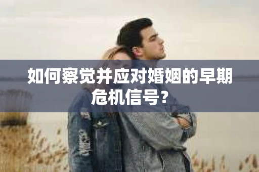 如何察觉并应对婚姻的早期危机信号？