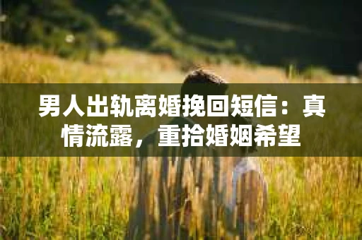 男人出轨离婚挽回短信：真情流露，重拾婚姻希望