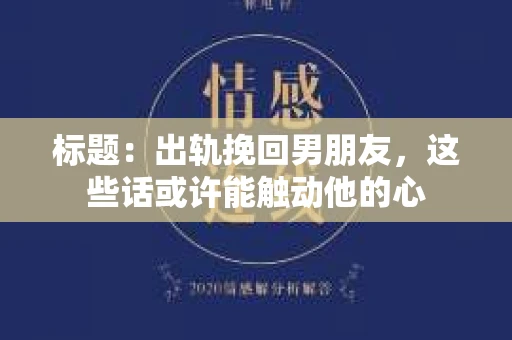 标题：出轨挽回男朋友，这些话或许能触动他的心