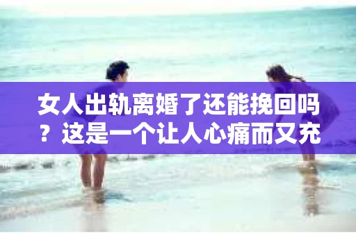 女人出轨离婚了还能挽回吗？这是一个让人心痛而又充满疑惑的问题。在这个充满变数的世界里，婚姻的稳固性似乎变得越来越脆弱。那么，当女人出轨导致离婚后，还有没有可能挽回这段婚姻呢？让我们一起来探讨这个问题。