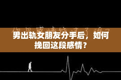 男出轨女朋友分手后，如何挽回这段感情？