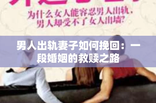 男人出轨妻子如何挽回：一段婚姻的救赎之路