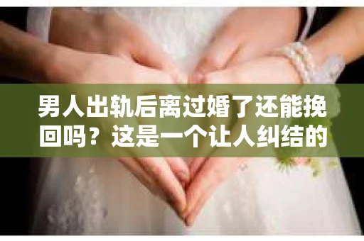 男人出轨后离过婚了还能挽回吗？这是一个让人纠结的问题。在这个充满变数的世界里，婚姻的稳固性似乎变得越来越难以保证。那么，当一个男人出轨后离婚了，他还有机会挽回这段婚姻吗？今天，我们就来探讨一下这个问题。