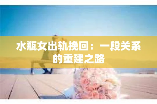 水瓶女出轨挽回：一段关系的重建之路