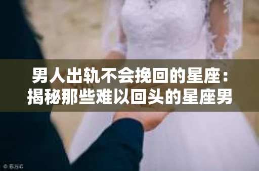 男人出轨不会挽回的星座：揭秘那些难以回头的星座男