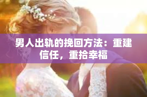 男人出轨的挽回方法：重建信任，重拾幸福