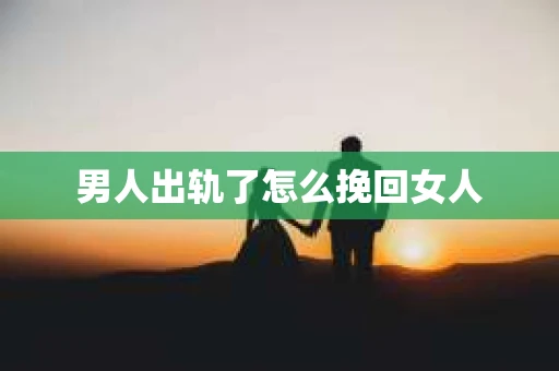 男人出轨了怎么挽回女人