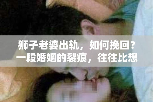 狮子老婆出轨，如何挽回？一段婚姻的裂痕，往往比想象中更难以修复。但面对这样的困境，我们仍可以尝试寻找解决问题的方法。以下，我将结合实际情况，分享一些关于如何挽回狮子老婆出轨的心得。