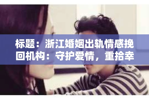 标题：浙江婚姻出轨情感挽回机构：守护爱情，重拾幸福