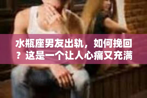 水瓶座男友出轨，如何挽回？这是一个让人心痛又充满挑战的问题。在爱情的世界里，我们总是希望找到那个对的人，但现实往往不尽如人意。今天，就让我们一起来探讨一下，当水瓶座男友出轨时，我们该如何挽回这段感情。